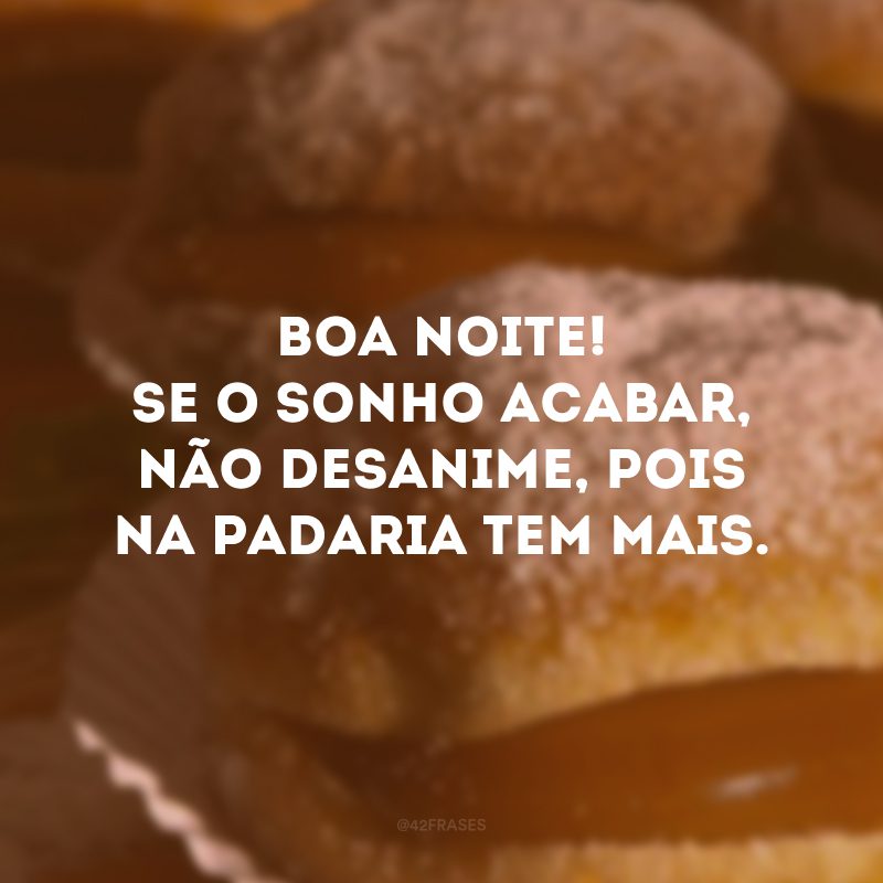 Boa noite! Se o sonho acabar, não desanime, pois na padaria tem mais.