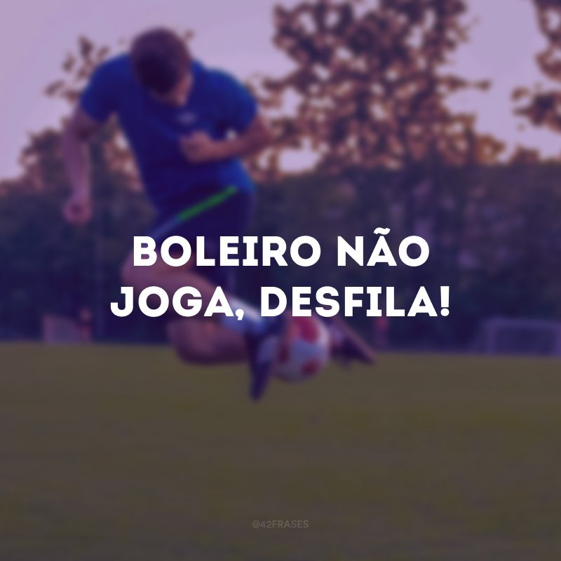 Boleiro não joga, desfila!