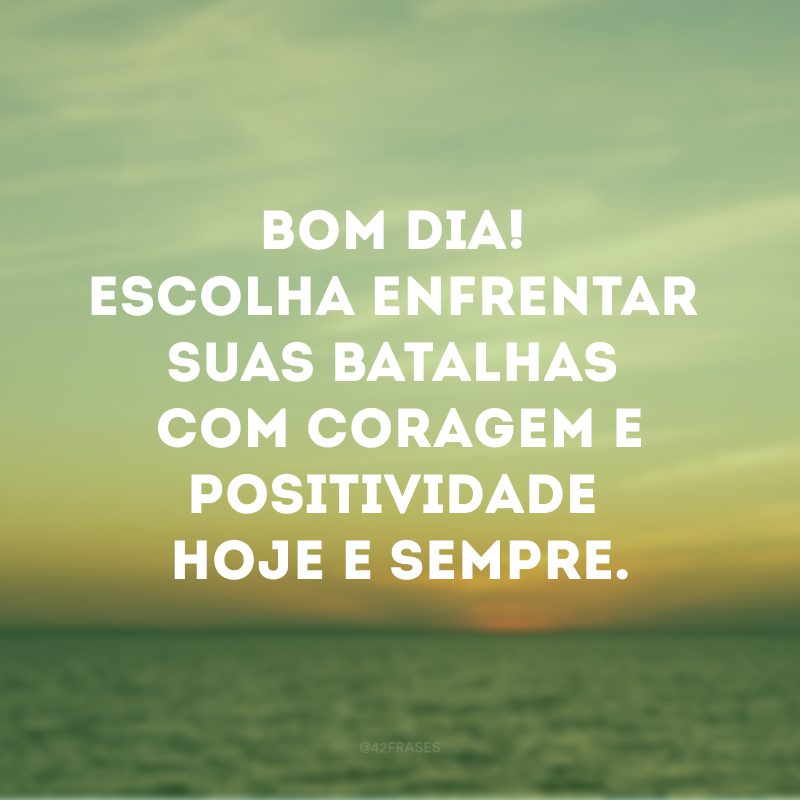 Bom dia! Escolha enfrentar suas batalhas com coragem e positividade hoje e sempre.