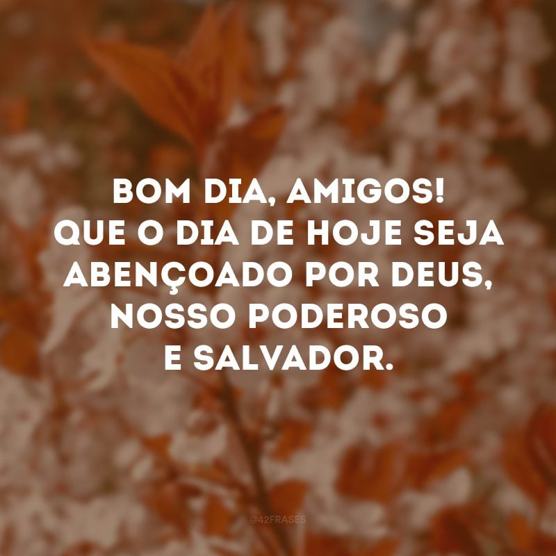 Bom dia, amigos! Que o dia de hoje seja abençoado por Deus, nosso poderoso e salvador.