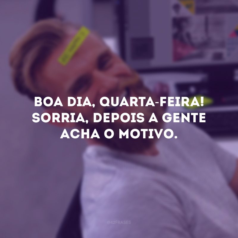 Boa dia, quarta-feira! Sorria, depois a gente acha o motivo. 