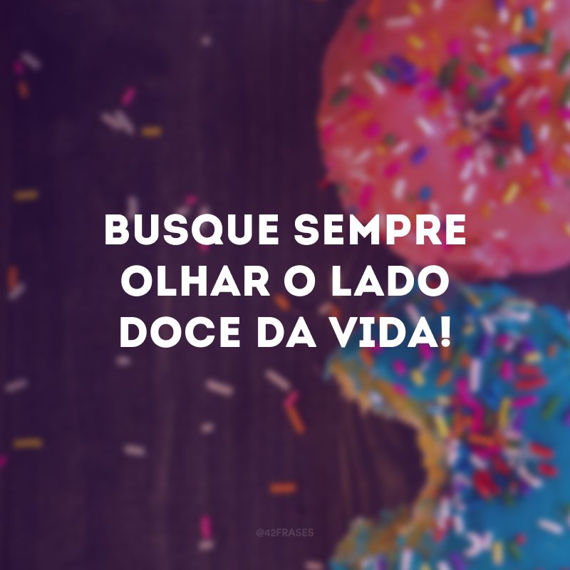 Busque sempre olhar o lado doce da vida! 