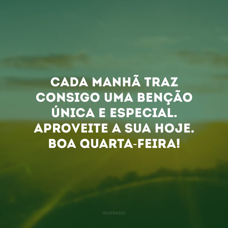 Cada manhã traz consigo uma benção única e especial. Aproveite a sua hoje. Boa quarta-feira!