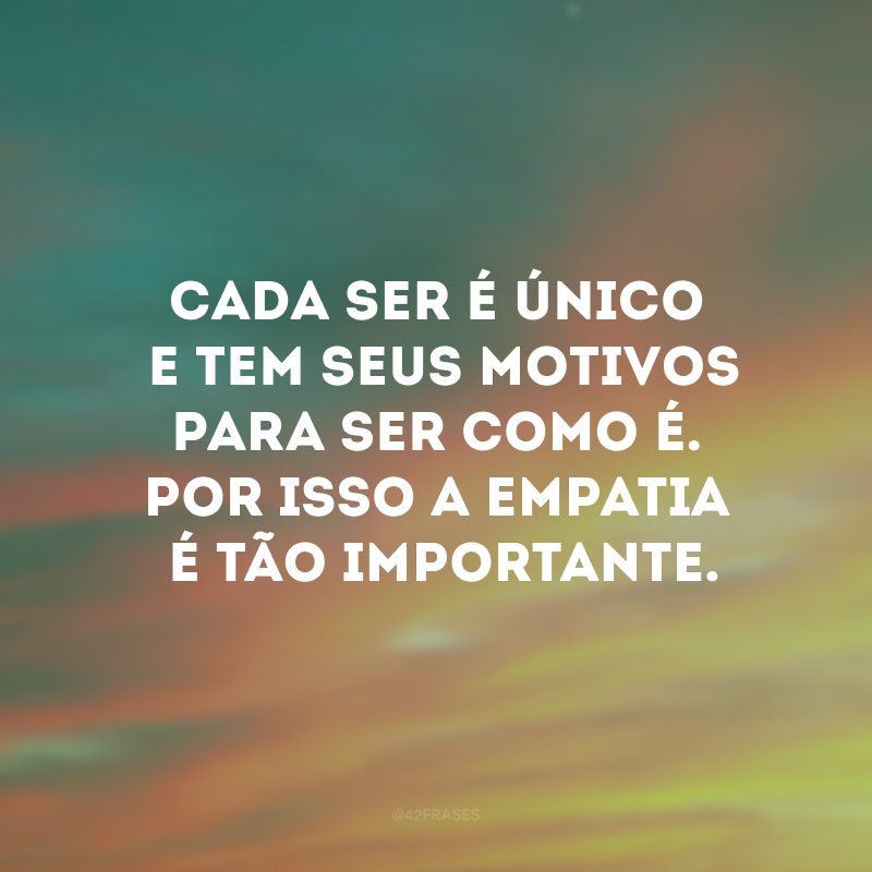 Cada ser é único e tem seus motivos para ser como é. Por isso a empatia é tão importante.