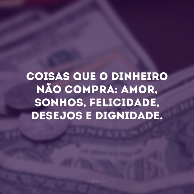 Coisas que o dinheiro não compra: amor, sonhos, felicidade, desejos e dignidade. 