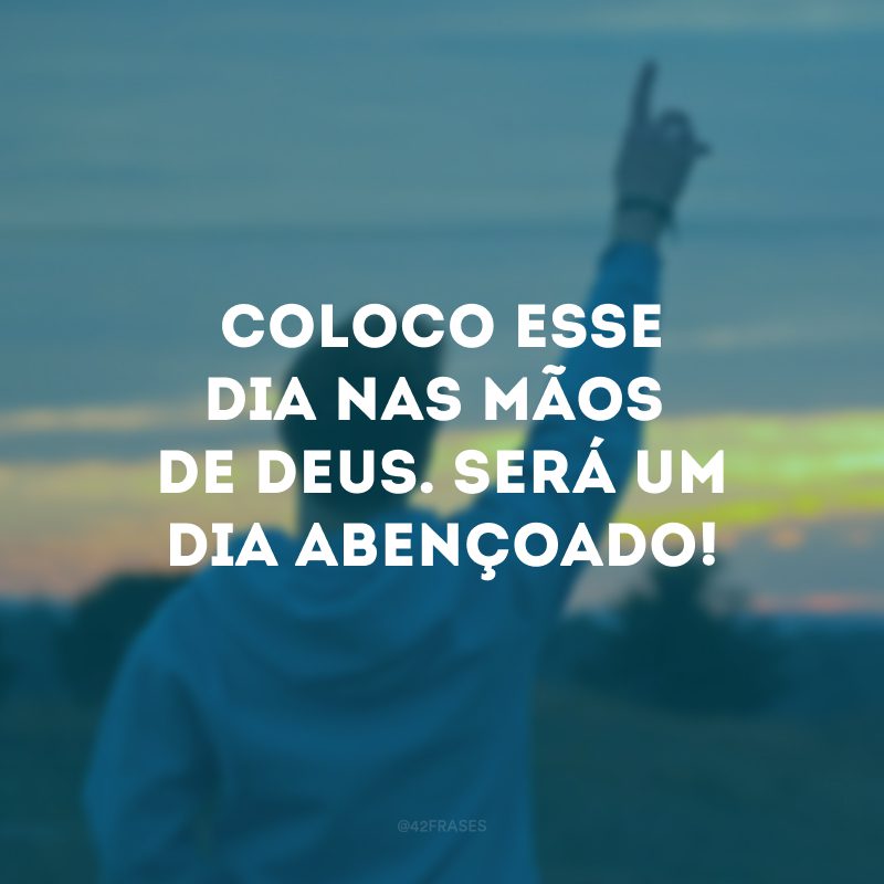 Coloco esse dia nas mãos de Deus. Será um dia abençoado!