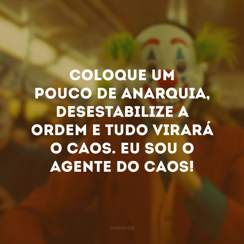 Coloque um pouco de anarquia, desestabilize a ordem e tudo virará o caos. Eu sou o agente do caos!