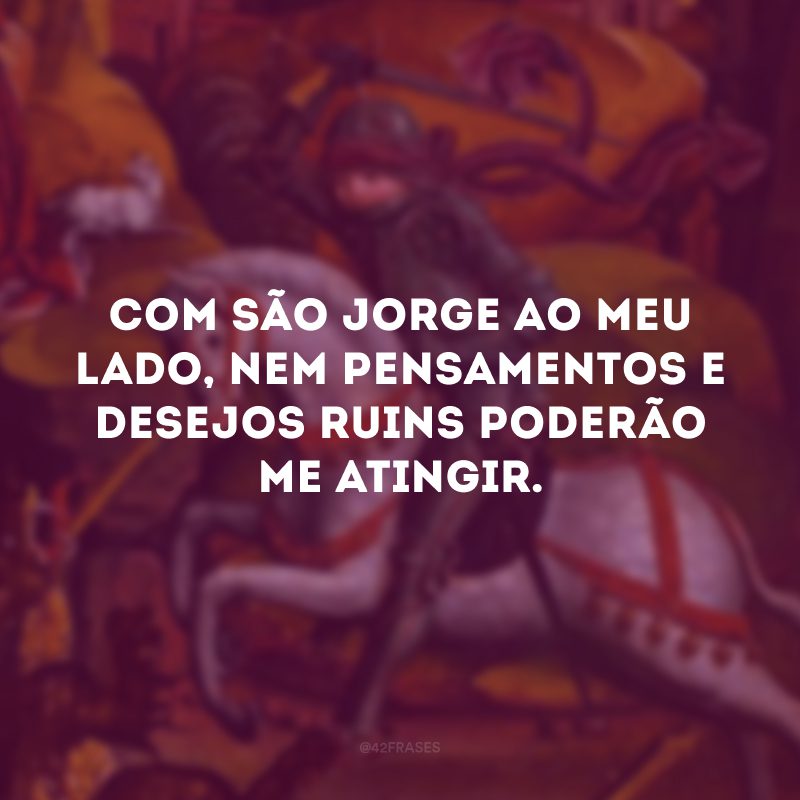 Com São Jorge ao meu lado, nem pensamentos e desejos ruins poderão me atingir.