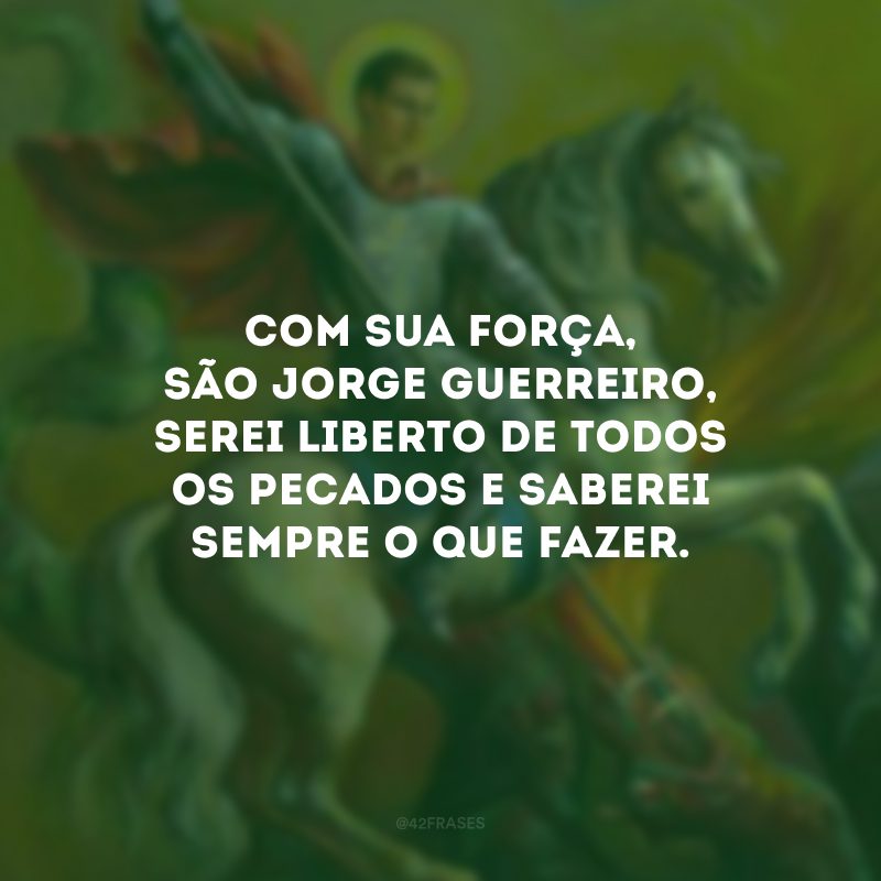 Com sua força, São Jorge guerreiro, serei liberto de todos os pecados e saberei sempre o que fazer. 
