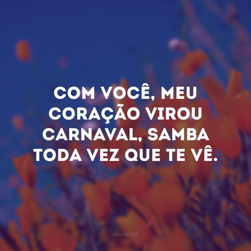 Com você, meu coração virou Carnaval, samba toda vez que te vê. 