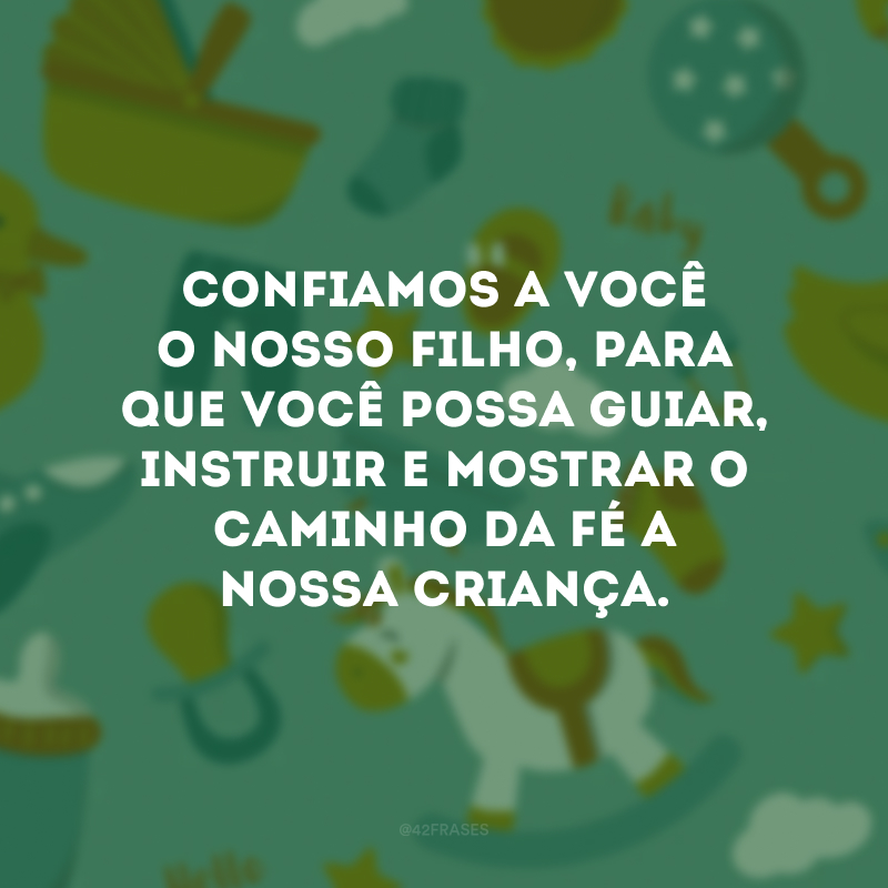 Confiamos a você o nosso filho, para que você possa guiar, instruir e mostrar o caminho da fé a nossa criança. 