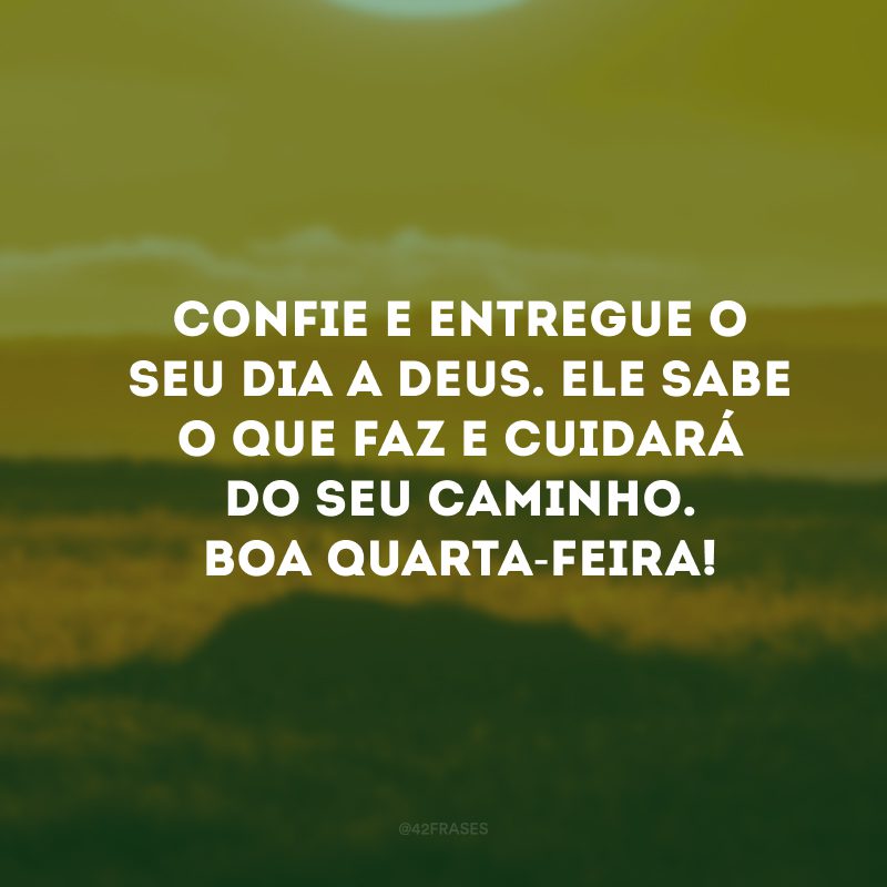 Confie e entregue o seu dia a Deus. Ele sabe o que faz e cuidará do seu caminho. Boa quarta-feira!