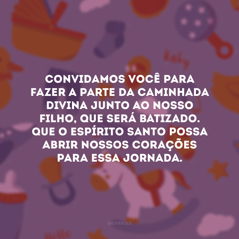 Convidamos você para fazer a parte da caminhada divina junto ao nosso filho, que será batizado. Que o Espírito Santo possa abrir nossos corações para essa jornada.