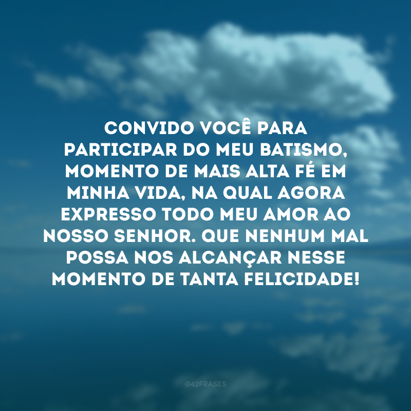 Convido você para participar do meu batismo, momento de mais alta fé em minha vida, na qual agora expresso todo meu amor ao Nosso Senhor. Que nenhum mal possa nos alcançar nesse momento de tanta felicidade! 