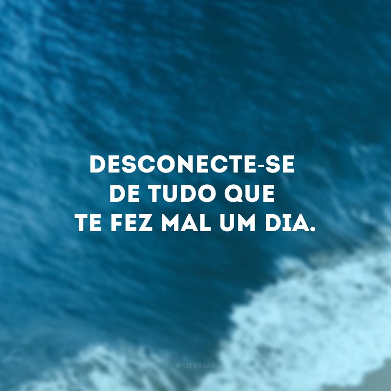 Desconecte-se de tudo que te fez mal um dia. 