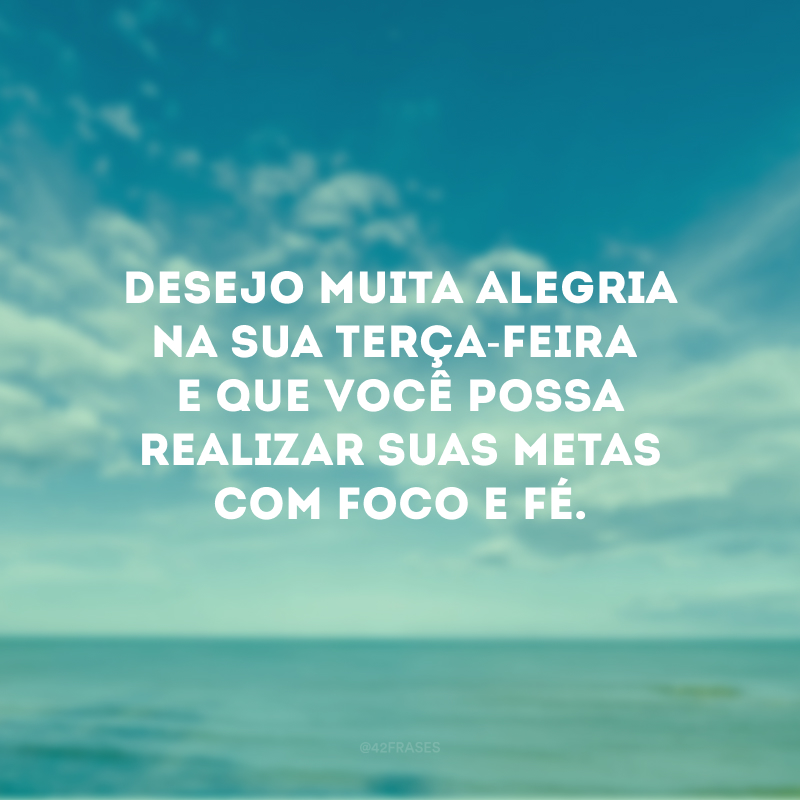 Desejo muita alegria na sua terça-feira e que você possa realizar suas metas com foco e fé. 