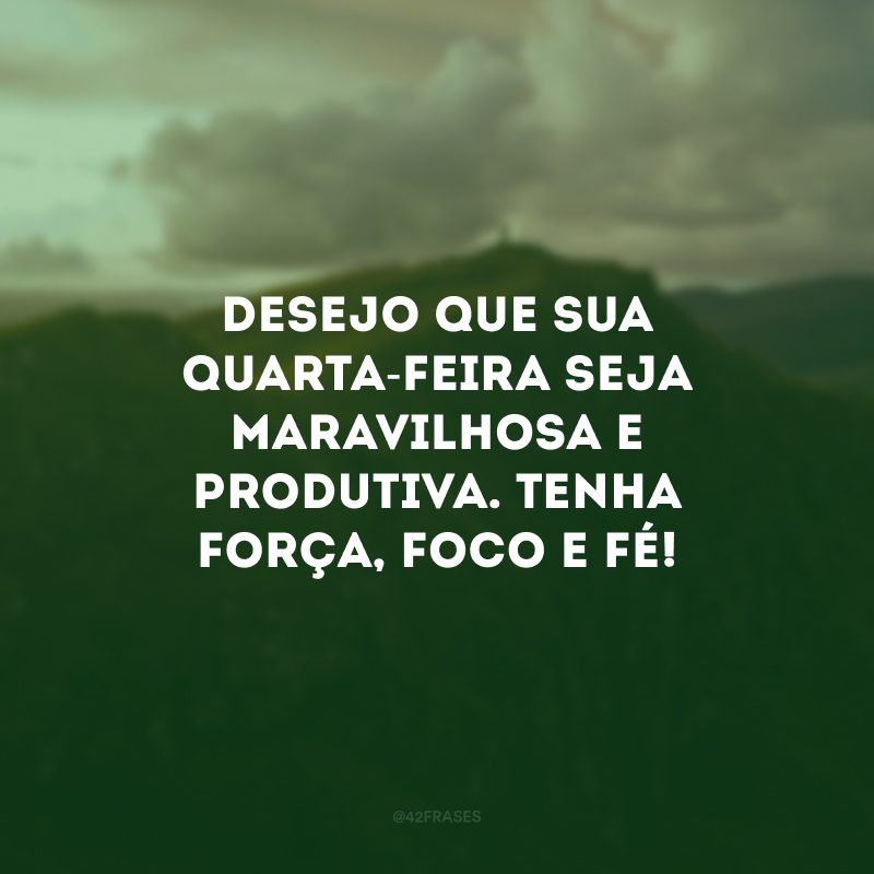 Desejo que sua quarta-feira seja maravilhosa e produtiva. Tenha força, foco e fé! 