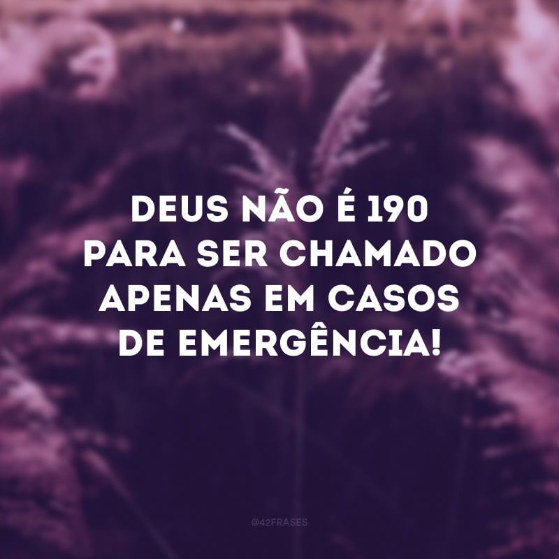 Deus não é 190 para ser chamado apenas em casos de emergência!