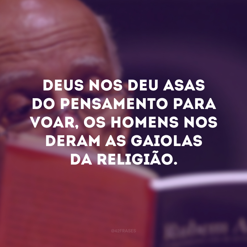 Deus nos deu asas do pensamento para voar, os homens nos deram as gaiolas da religião. 