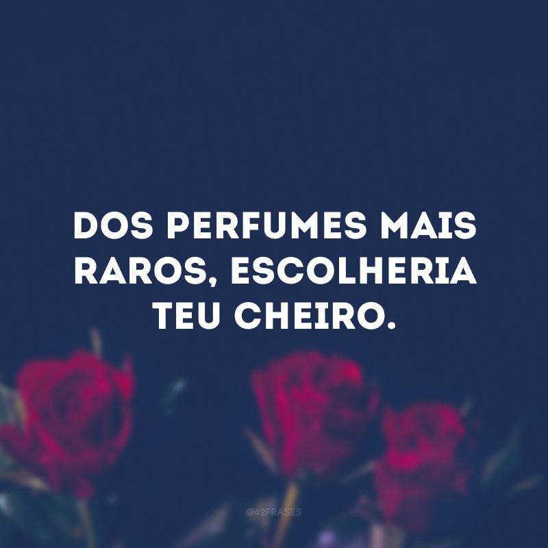 Dos perfumes mais raros, escolheria teu cheiro.