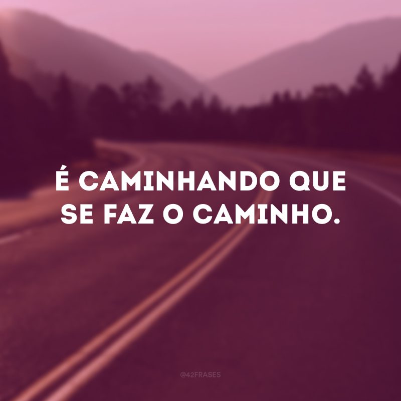 É caminhando que se faz o caminho. 