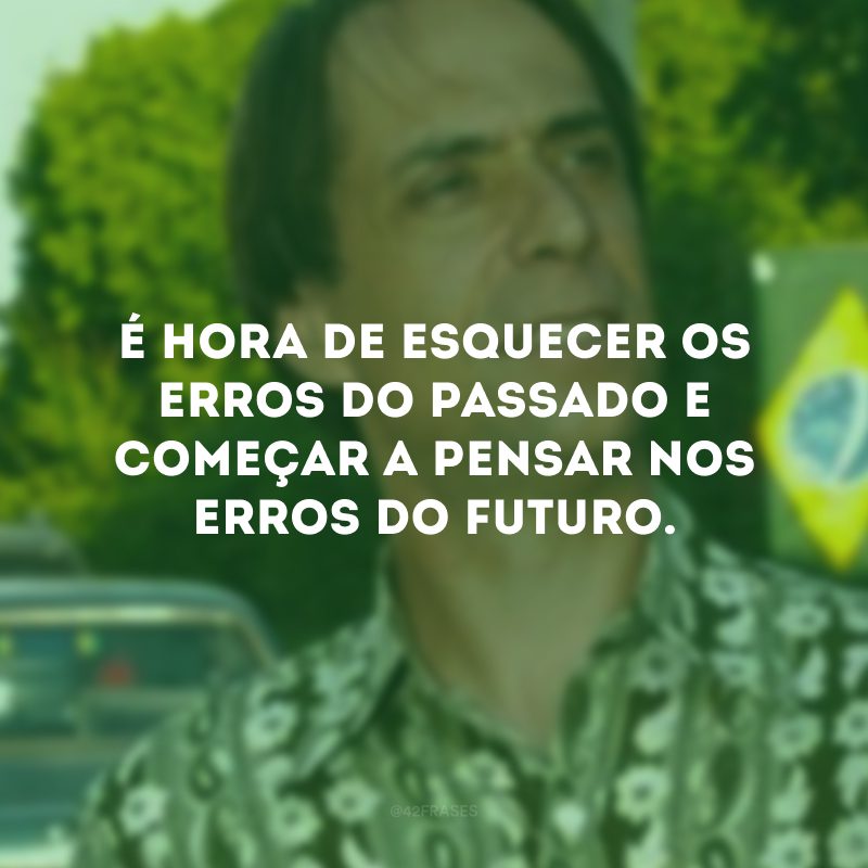 É hora de esquecer os erros do passado e começar a pensar nos erros do futuro. 