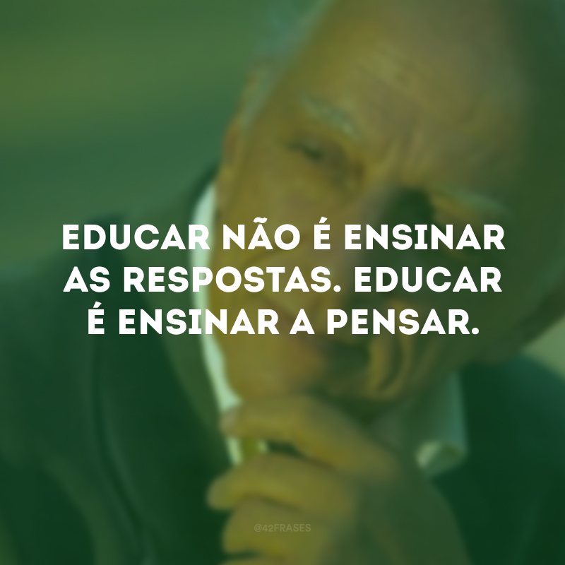 Educar não é ensinar as respostas. Educar é ensinar a pensar. 