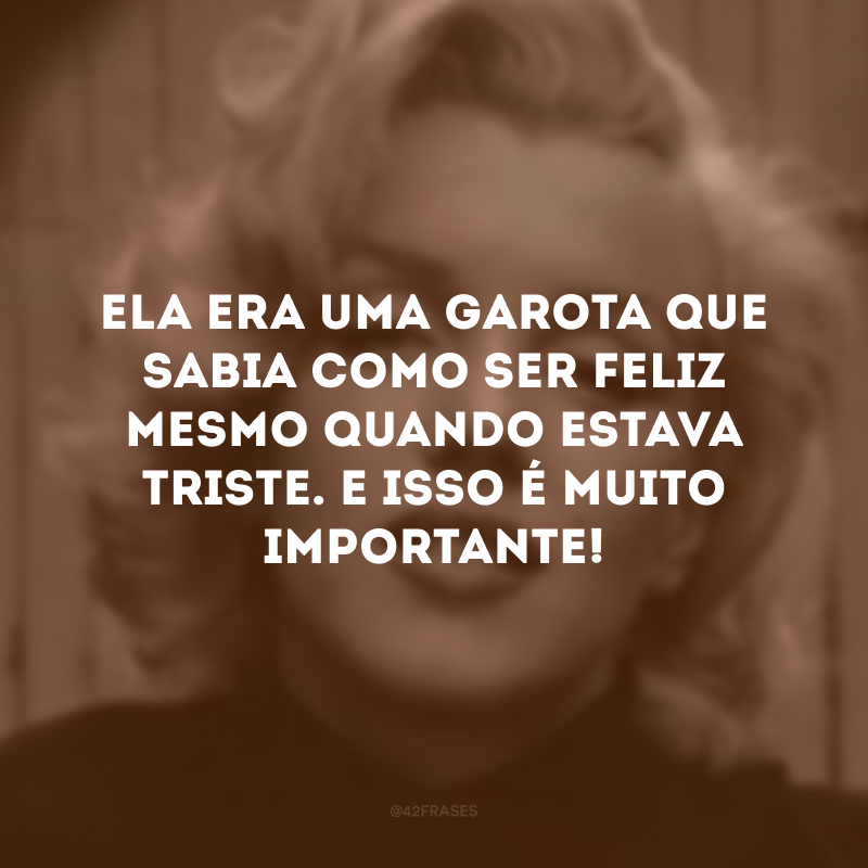 Ela era uma garota que sabia como ser feliz mesmo quando estava triste. E isso é muito importante! 