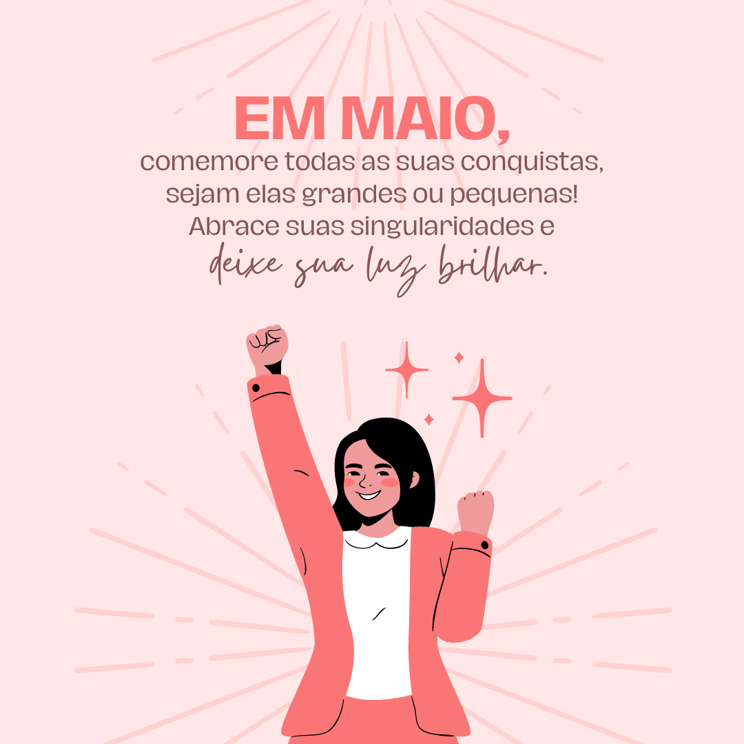 Em maio, comemore todas as suas conquistas, sejam elas grandes ou pequenas! Abrace suas singularidades e deixe sua luz brilhar.