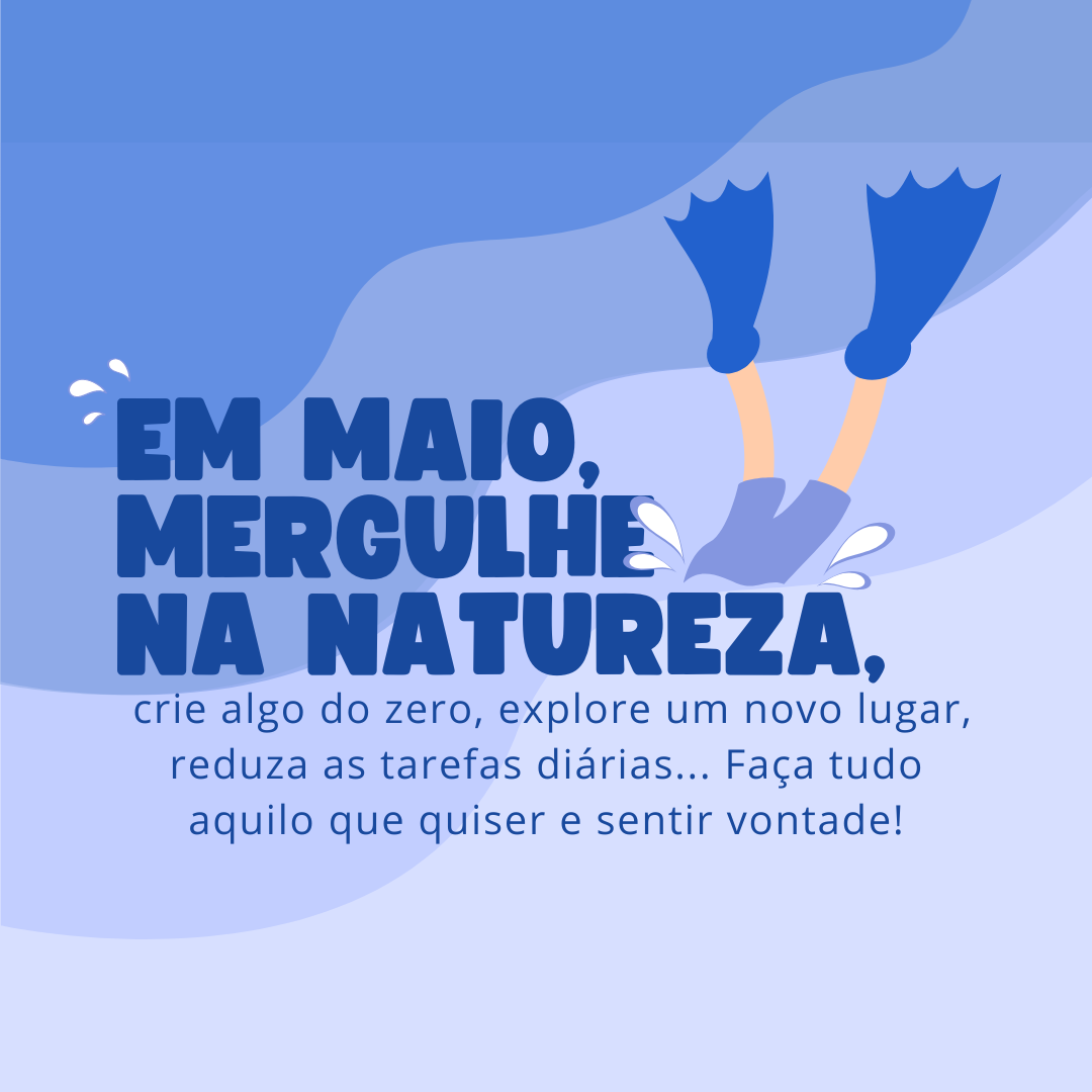 Em maio, mergulhe na natureza, crie algo do zero, explore um novo lugar, reduza as tarefas diárias... Faça tudo aquilo que quiser e sentir vontade!