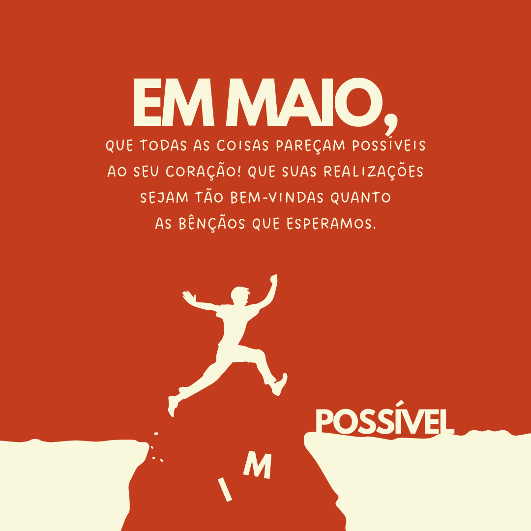 Em maio, que todas as coisas pareçam possíveis ao seu coração! Que suas realizações sejam tão bem-vindas quanto as bênçãos que esperamos.