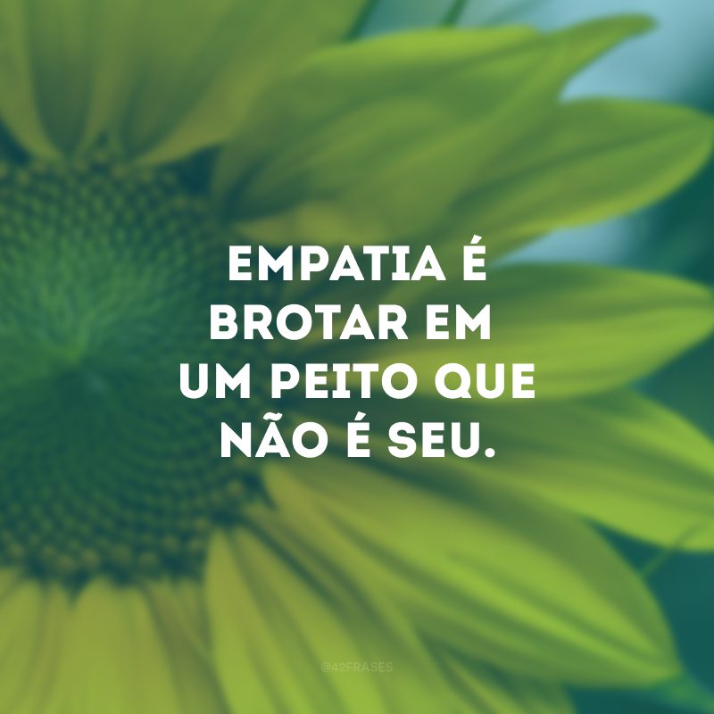 Empatia é brotar em um peito que não é seu. 