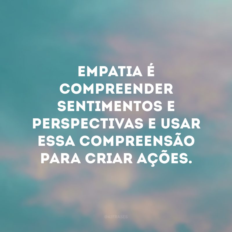 Empatia é compreender sentimentos e perspectivas e usar essa compreensão para criar ações. 