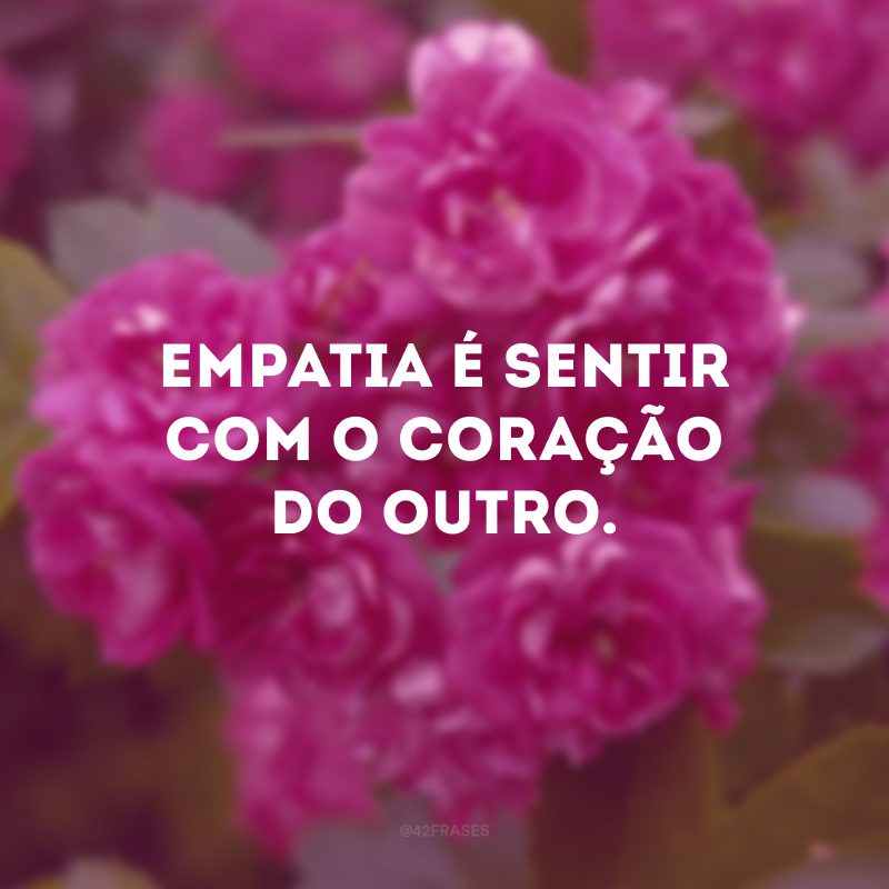 Empatia é sentir com o coração do outro. 