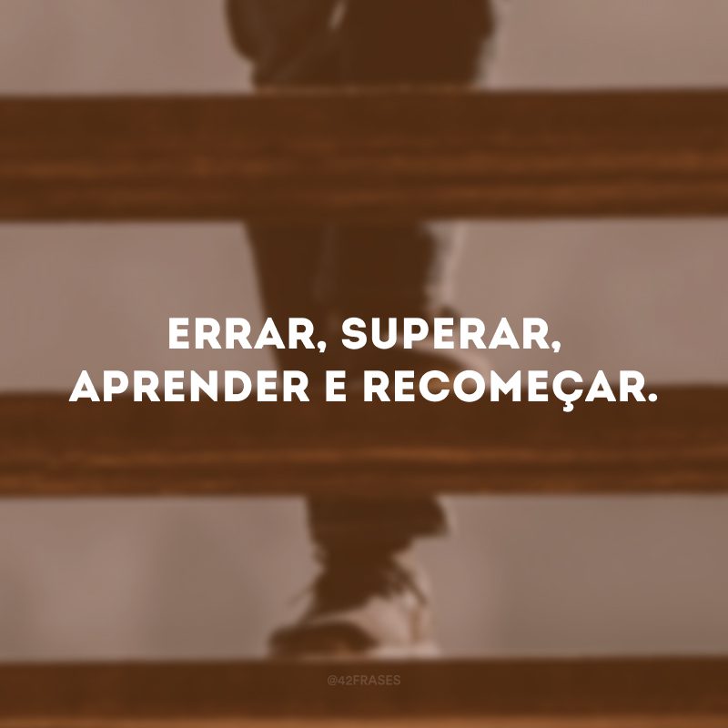 Errar, superar, aprender e recomeçar.