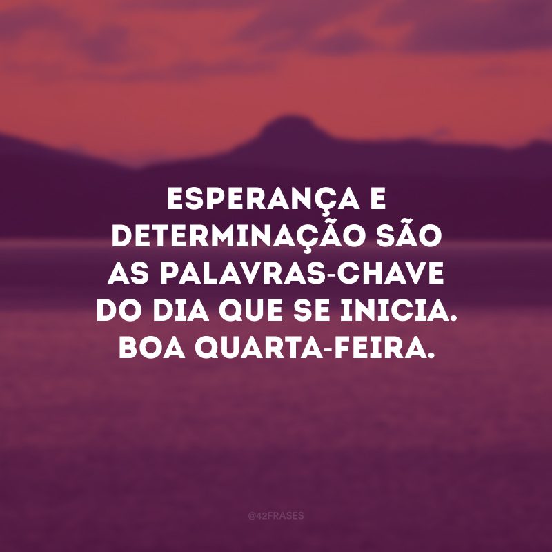 Esperança e determinação são as palavras-chave do dia que se inicia. Boa quarta-feira. 