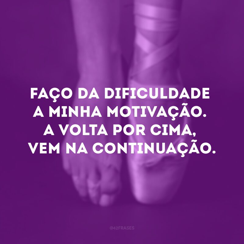 Eu faço da dificuldade a minha motivação. A volta por cima, vem na continuação. 