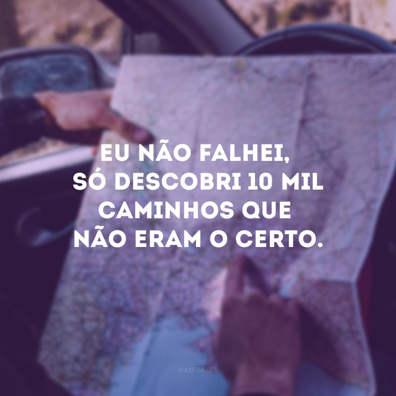 Eu não falhei, só descobri 10 mil caminhos que não eram o certo. 