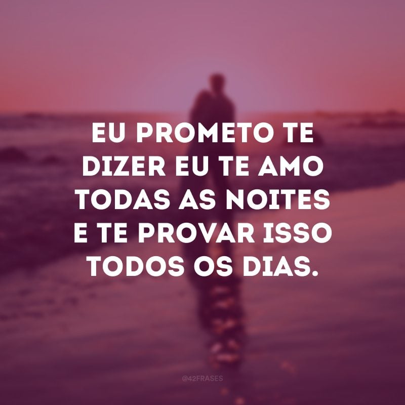 Eu prometo te dizer eu te amo todas as noites e te provar isso todos os dias.