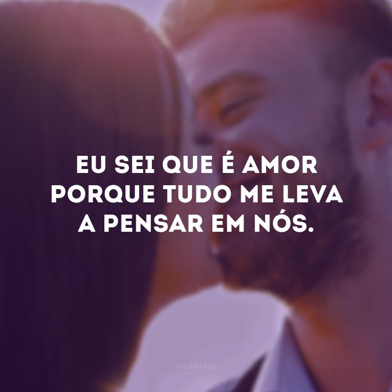 Eu sei que é amor porque tudo me leva a pensar em nós. 