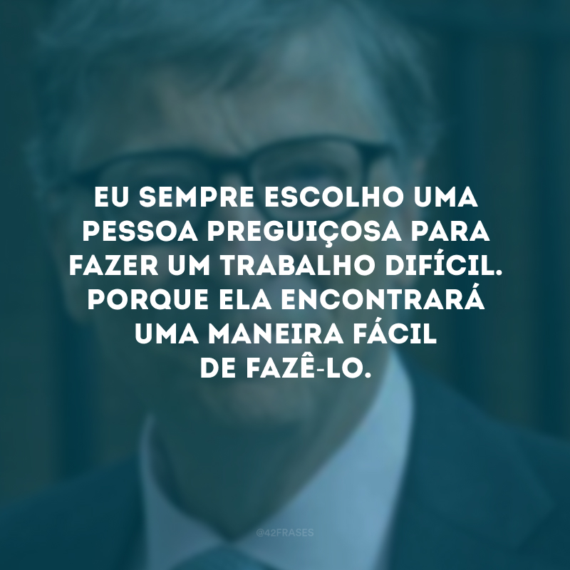 Eu sempre escolho uma pessoa preguiçosa para fazer um trabalho difícil. Porque ela encontrará uma maneira fácil de fazê-lo.