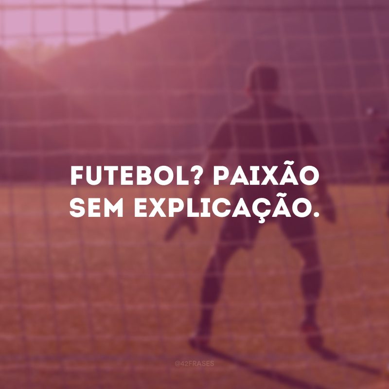 Futebol? Paixão sem explicação.