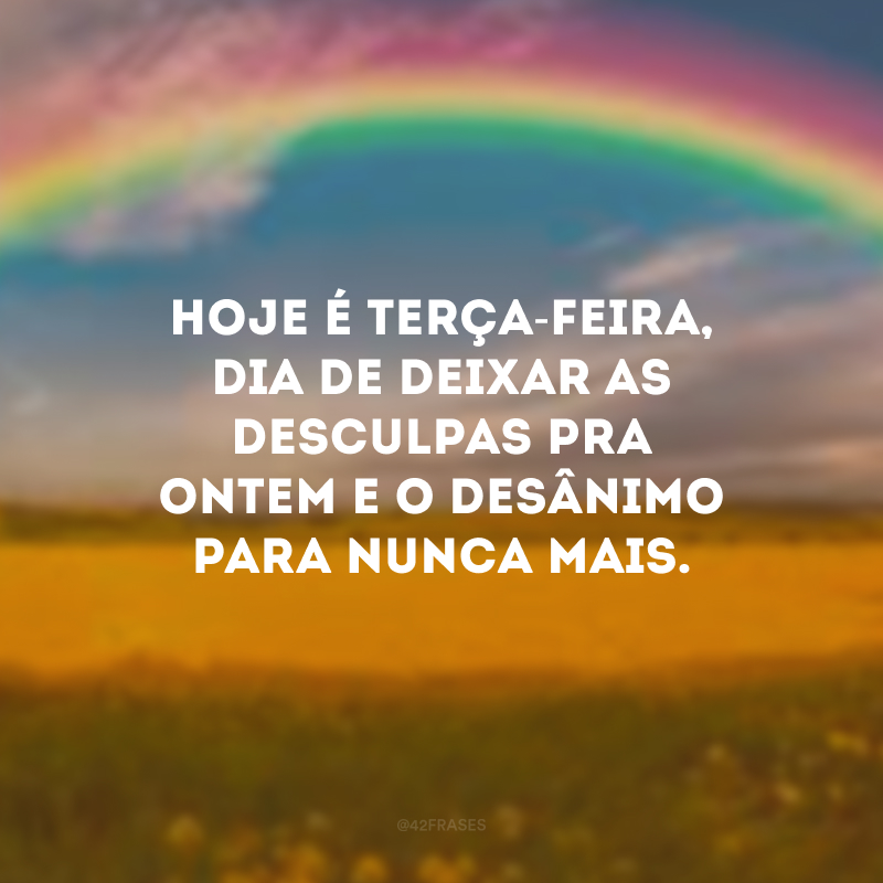 Hoje é terça-feira, dia de deixar as desculpas pra ontem e o desânimo para nunca mais.