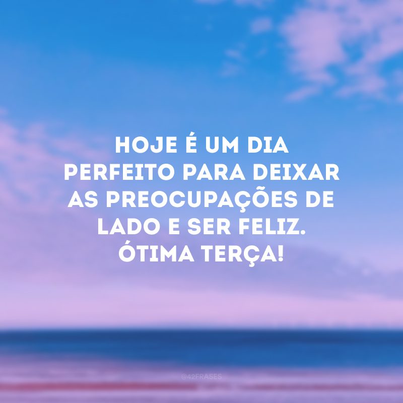 Hoje é um dia perfeito para deixar as preocupações de lado e ser feliz. Ótima terça!