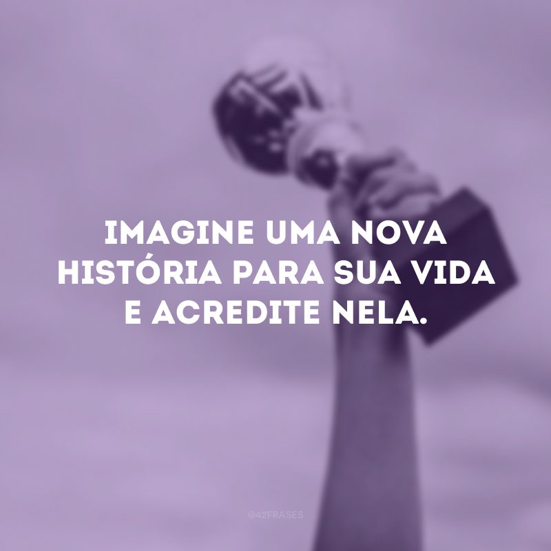 Imagine uma nova história para sua vida e acredite nela.

