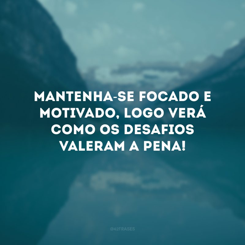 Mantenha-se focado e motivado, logo verá como os desafios valeram a pena!