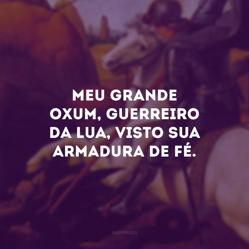 Meu grande Oxum, guerreiro da Lua, visto sua armadura de fé. 