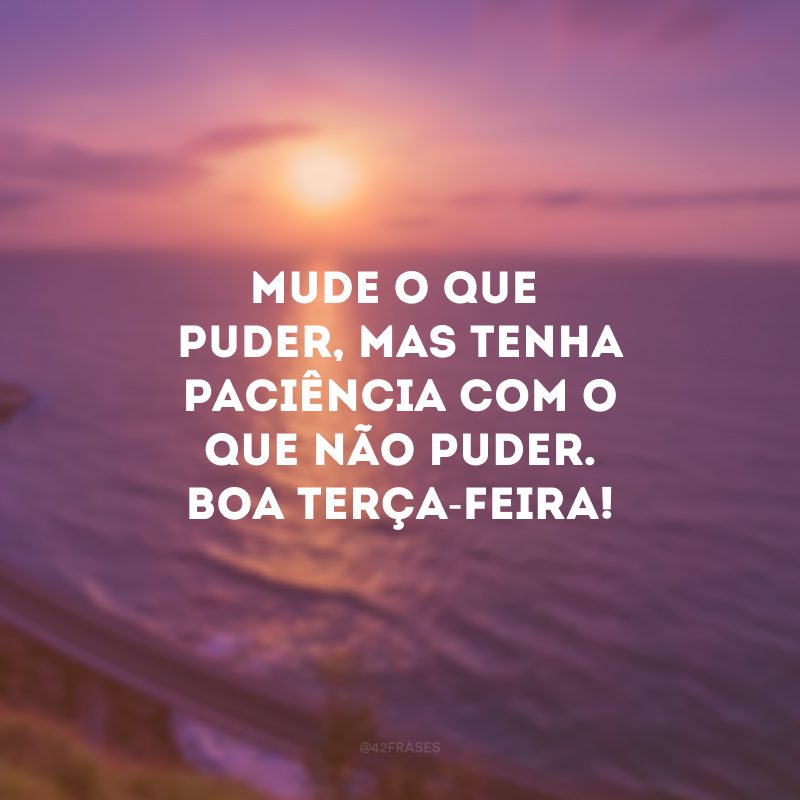 Mude o que puder, mas tenha paciência com o que não puder. Boa terça-feira!