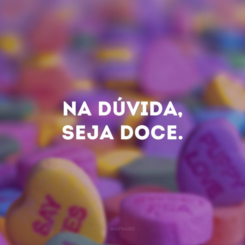 Na dúvida, seja doce.