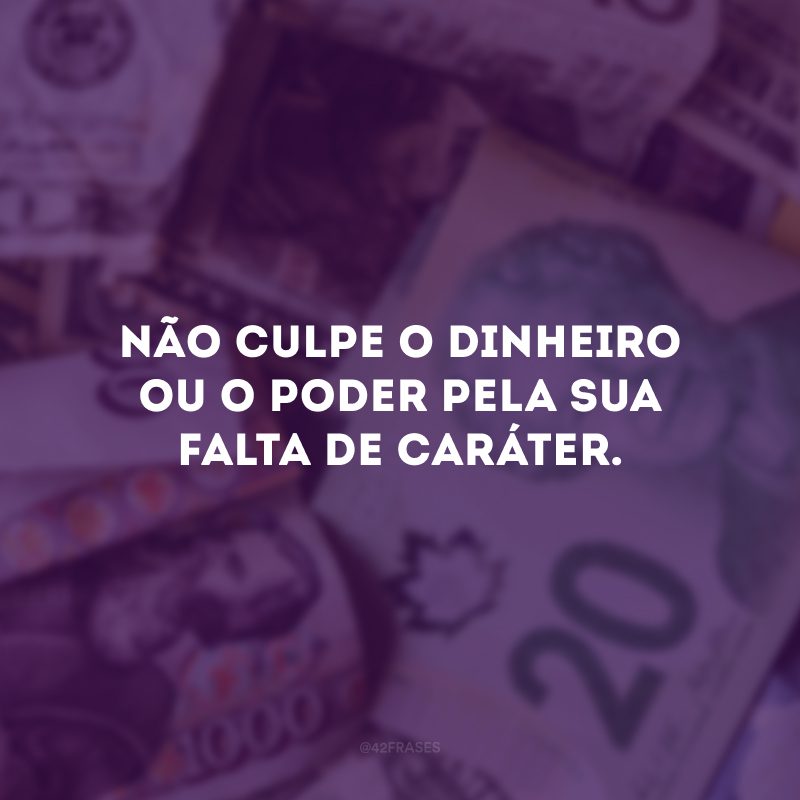 Não culpe o dinheiro ou o poder pela sua falta de caráter. 